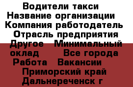 Водители такси › Название организации ­ Компания-работодатель › Отрасль предприятия ­ Другое › Минимальный оклад ­ 1 - Все города Работа » Вакансии   . Приморский край,Дальнереченск г.